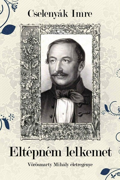 Eltépném lelkemet - Vörösmarty Mihály életregénye