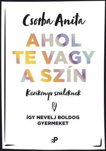 Ahol te vagy a szín - Kézikönyv szülőknek - Így nevelj boldog gyermeket 1.Kép