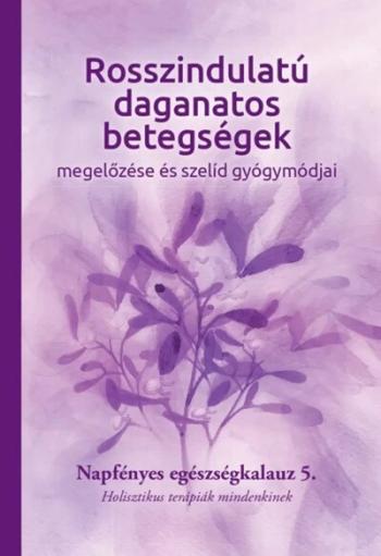Rosszindulatú daganatos betegségek megelőzése és szelíd gyógymódjai - Napfényes egészségkalauz 5. - Holisztikus terápiák mindenk 1.Kép