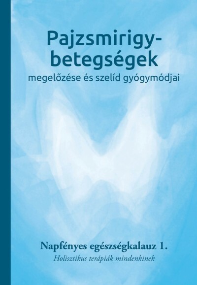 Pajzsmirigy-betegségek megelőzése és szelíd gyógymódjai - Napfényes egészségkalauz 1. - Holisztikus terápiák mindenkinek - Napfé
