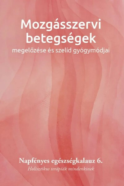 Mozgásszervi betegségek megelőzése és szelíd gyógymódjai - Napfényes egészségkalauz 6. - Holisztikus terápiák mindenkinek - Napf