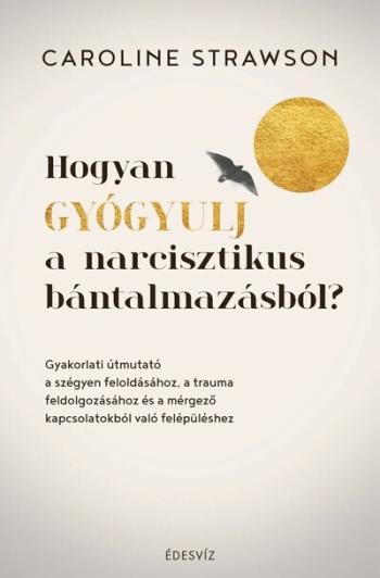 Hogyan gyógyulj a narcisztikus bántalmazásból? - Gyakorlati útmutató a szégyen feloldásához, a trauma feldolgozásához és a mérge 1.Kép