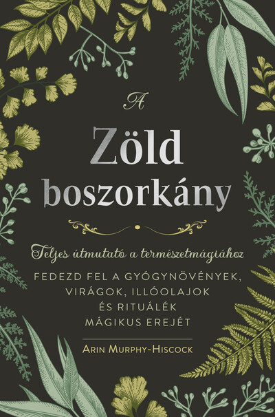 A zöld boszorkány - Teljes útmutató a természetmágiához - FEDEZD FEL A GYÓGYNÖVÉNYEK, VIRÁGOK, ILLÓOLAJOK ÉS RITUÁLÉK MÁGIKUS ER