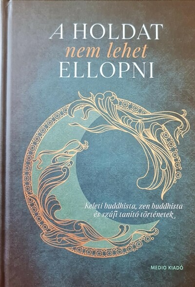 A Holdat nem lehet ellopni - Keleti buddhista, zen buddhista és szúfi tanító történetek