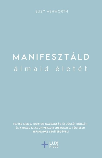 Manifesztáld álmaid életét - Fejtsd meg a tudatos gazdagság és jóllét kódját, és aknázd ki az univerzum energiáit a végtelen bef