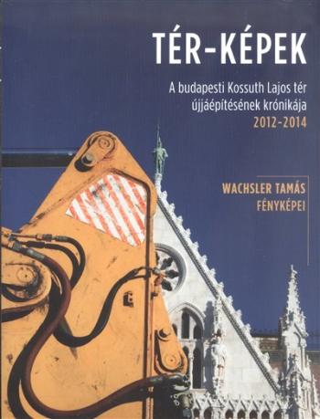 Tér-képek /A budapesti Kossuth Lajos tér újjáépítésének krónikája 2012-2014. 1.Kép