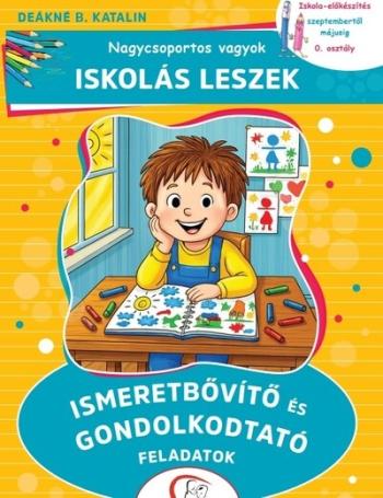 Nagycsoportos vagyok - Iskolás leszek: Ismeretbővítő és gondolkodtató feladatok - Iskola-előkészítés szeptembertől májusig - 0. Kép