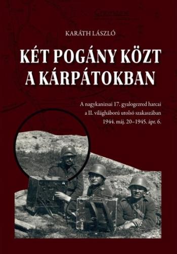 Két pogány közt a Kárpátokban - A nagykanizsai 17. gyalogezred harcai a II. világháború utolsó szakaszában 1944. máj. 20-1945. á Kép