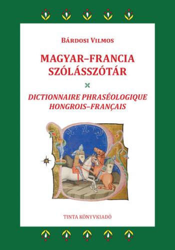 Magyar-francia szólásszótár - 2800 gyakori magyar szólás, szólásmondás, szállóige jelentésmagyarázatokkal, eredetmagyarázatokkal Kép